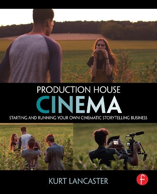 Production House Cinema: Starting and Running Your Own Cinematic Storytelling Business by Kurt Lancaster