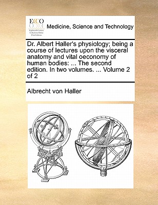 Dr. Albert Haller's Physiology; Being a Course of Lectures Upon the Visceral Anatomy and Vital Oeconomy of Human Bodies: The Second Edition. in Two Volumes. ... Volume 2 of 2 book