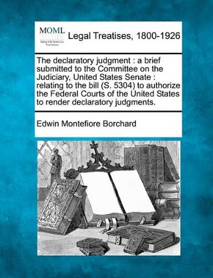 The Declaratory Judgment: A Brief Submitted to the Committee on the Judiciary, United States Senate: Relating to the Bill (S. 5304) to Authorize the Federal Courts of the United States to Render Declaratory Judgments. book