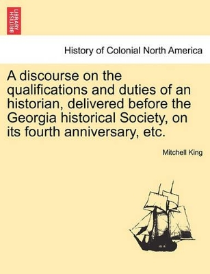 Discourse on the Qualifications and Duties of an Historian, Delivered Before the Georgia Historical Society, on Its Fourth Anniversary, Etc. book