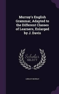 Murray's English Grammar, Adapted to the Different Classes of Learners, Enlarged by J. Davis by Lindley Murray