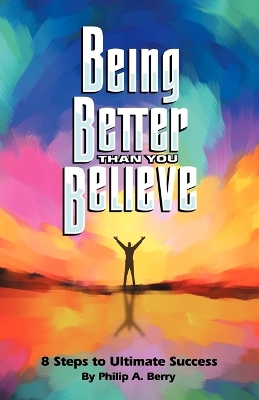 Being Better Than You Believe: 8 Steps to Ultimate Success by Philip Berry