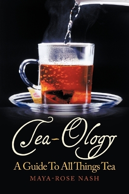 Tea-Ology: A Guide To All Things Tea by Maya- Rose Nash