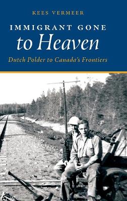 Immigrant Gone to Heaven: Dutch Polder to Canada's Frontiers by Kees Vermeer