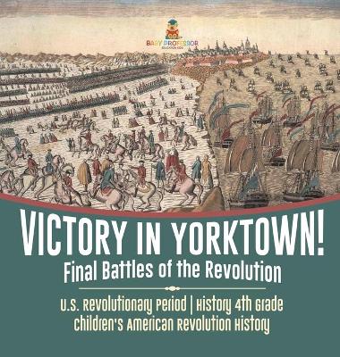 Victory in Yorktown! Final Battles of the Revolution U.S. Revolutionary Period History 4th Grade Children's American Revolution History book