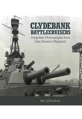 Clydebank Battlecruisers: Forgotten Photographs from John Brown's Shipyard by Ian Johnston