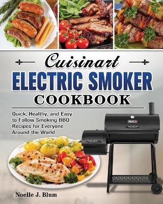 Cuisinart Electric Smoker Cookbook: Quick, Healthy, and Easy to Follow Smoking BBQ Recipes for Everyone Around the World by Noelle J Blum