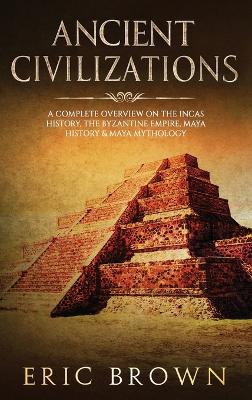 Ancient Civilizations: A Complete Overview On The Incas History, The Byzantine Empire, Maya History & Maya Mythology book