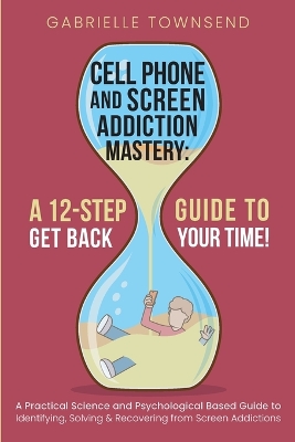 Cell Phone and Screen Addiction Mastery: A Practical Science and Psychological Based Guide to Identifying, Solving & Recovering from Screen Addictions book