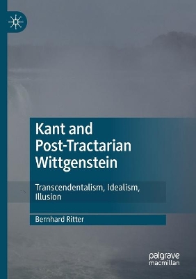 Kant and Post-Tractarian Wittgenstein: Transcendentalism, Idealism, Illusion by Bernhard Ritter