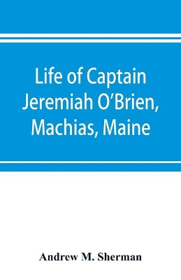 Life of Captain Jeremiah O'Brien, Machias, Maine: commander of the first American naval flying squadron of the War of the Revolution book