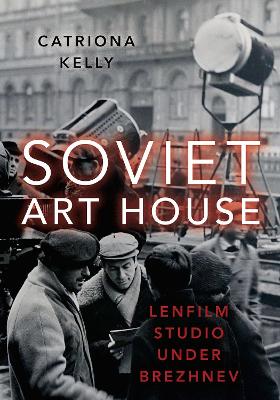 Soviet Art House: Lenfilm Studio under Brezhnev by Catriona Kelly