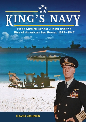 King's Navy: Fleet Admiral Ernest J. King and the Rise of American Sea Power, 1897–1947 book