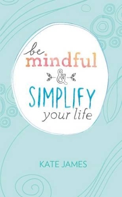 Be Mindful and Simplify Your Life by Kate James