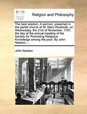 The Best Wisdom. a Sermon, Preached in the Parish Church of St. Mary Woolnoth, on Wednesday, the 21st of November, 1787, the Day of the Annual Meeting of the Society for Promoting Religious Knowledge Among the Poor. by John Newton, ... book