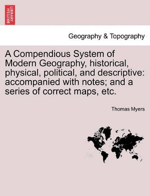 A Compendious System of Modern Geography, Historical, Physical, Political, and Descriptive: Accompanied with Notes; And a Series of Correct Maps, Etc. by Thomas Myers