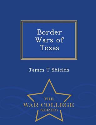 Border Wars of Texas - War College Series by James T Shields