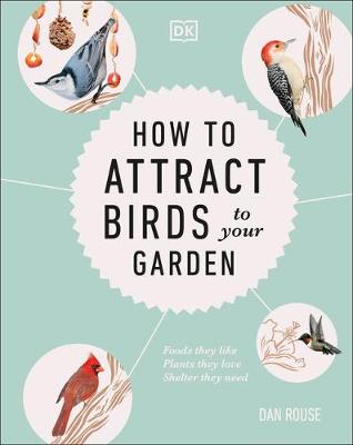 How to Attract Birds to Your Garden: Foods they like, plants they love, shelter they need by Dan Rouse