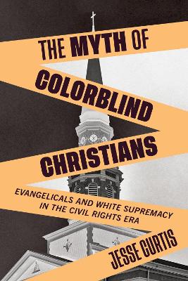 The Myth of Colorblind Christians: Evangelicals and White Supremacy in the Civil Rights Era by Jesse Curtis