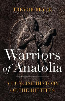 Warriors of Anatolia: A Concise History of the Hittites by Trevor Bryce