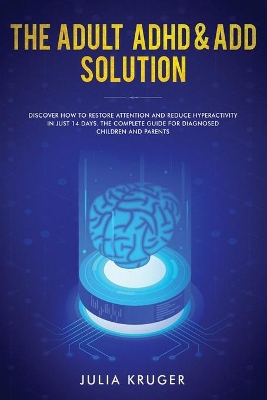 The Adult ADHD & ADD Solution: Discover How to Restore Attention and Reduce Hyperactivity in Just 14 Days. The Complete Guide for Diagnosed Children and Parents by Kruger Julia