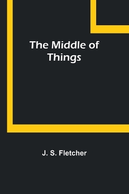 The Middle of Things by J. S. Fletcher