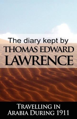 The Diary Kept by T. E. Lawrence While Travelling in Arabia During 1911 by T E Lawrence