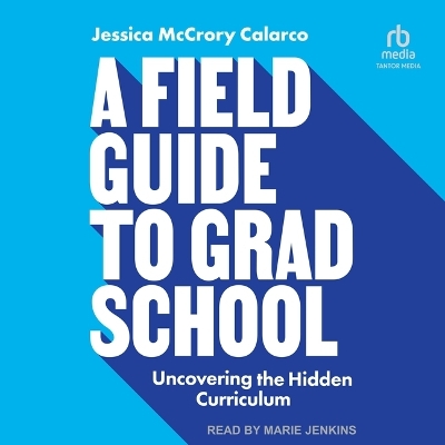 A Field Guide to Grad School: Uncovering the Hidden Curriculum by Jessica McCrory Calarco