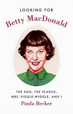 Looking for Betty MacDonald: The Egg, the Plague, Mrs. Piggle-Wiggle, and I by Paula Becker