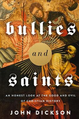 Bullies and Saints: An Honest Look at the Good and Evil of Christian History by John Dickson
