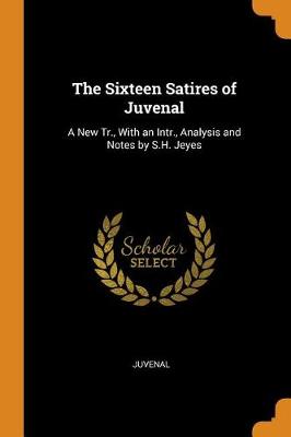 The Sixteen Satires of Juvenal: A New Tr., with an Intr., Analysis and Notes by S.H. Jeyes book