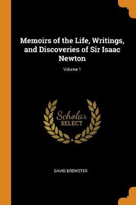 Memoirs of the Life, Writings, and Discoveries of Sir Isaac Newton; Volume 1 by David Brewster