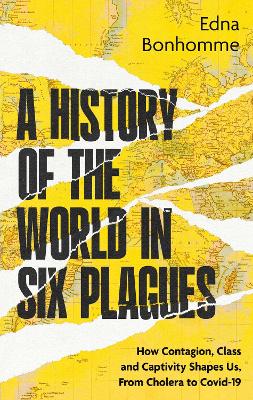 A History of the World in Six Plagues: How Contagion, Class and Captivity Shape Us, from Cholera to Covid-19 by Edna Bonhomme