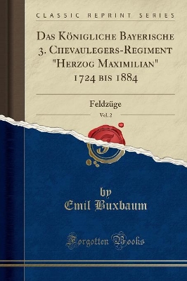 Das Königliche Bayerische 3. Chevaulegers-Regiment Herzog Maximilian 1724 Bis 1884, Vol. 2: Feldzüge (Classic Reprint) by Emil Buxbaum