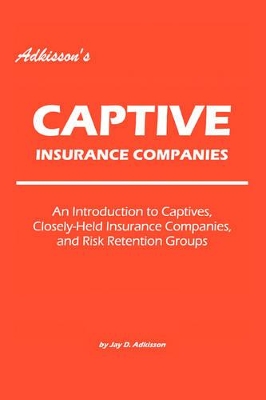 Adkisson's Captive Insurance Companies: An Introduction to Captives, Closely-Held Insurance Companies, and Risk Retention Groups book