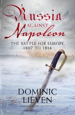 Russia Against Napoleon: The Battle for Europe, 1807 to 1814 by Dominic Lieven