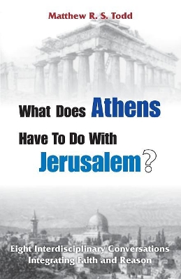 What Does Athens Have to Do with Jerusalem?: Eight Interdisciplinary Conversations Integrating Faith and Reason book