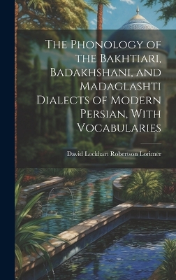 The Phonology of the Bakhtiari, Badakhshani, and Madaglashti Dialects of Modern Persian, With Vocabularies by David Lockhart Robertson Lorimer