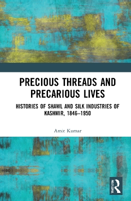 Precious Threads and Precarious Lives: Histories of Shawl and Silk Industries of Kashmir, 1846–1950 by Amit Kumar