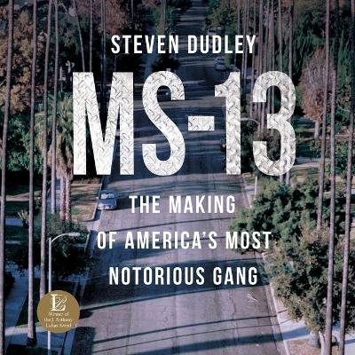 Ms-13: The Making of America's Most Notorious Gang by Steven Dudley