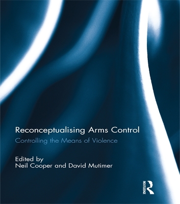 Reconceptualising Arms Control: Controlling the Means of Violence by Neil Cooper