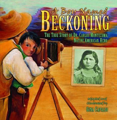 A A Boy Named Beckoning: The True Story of Dr. Carlos Montezuma, Native American Hero by Gina Capaldi