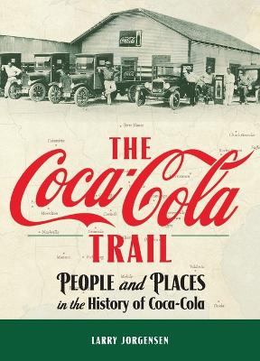 The Coca-Cola Trail: People and Places in the History of Coca-Cola by Larry Jorgensen