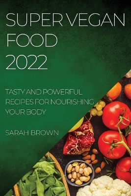 Super Vegan Food 2022: Tasty and Powerful Recipes for Nourishing Your Body book