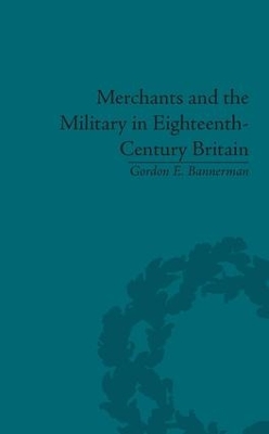 Merchants and the Military in Eighteenth-Century Britain by Gordon E. Bannerman