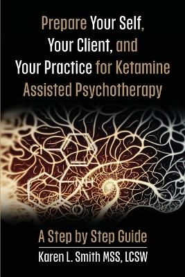 Prepare YourSelf, Your Clients, and Your Practice for Ketamine Assisted Psychotherapy: A Step by Step Guide book