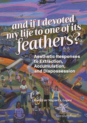 And if I devoted my life to one of its feathers?: Aesthetic Responses to Extraction, Accumulation, and Dispossession book