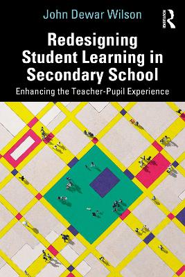 Redesigning Student Learning in Secondary School: Enhancing the Teacher and Student Experience by John Dewar Wilson