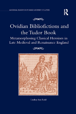 Ovidian Bibliofictions and the Tudor Book: Metamorphosing Classical Heroines in Late Medieval and Renaissance England by Lindsay Ann Reid