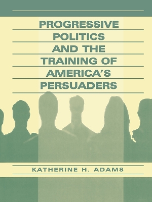 Progressive Politics and the Training of America's Persuaders by Katherine Adams
